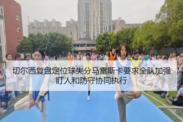 切尔西复盘定位球失分马雷斯卡要求全队加强盯人和防守协同执行